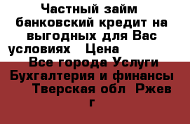 Частный займ, банковский кредит на выгодных для Вас условиях › Цена ­ 3 000 000 - Все города Услуги » Бухгалтерия и финансы   . Тверская обл.,Ржев г.